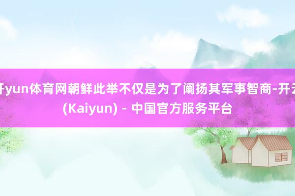 开yun体育网朝鲜此举不仅是为了阐扬其军事智商-开云(Kaiyun) - 中国官方服务平台