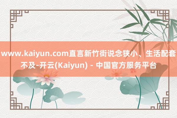www.kaiyun.com直言新竹街说念狭小、生活配套不及-开云(Kaiyun) - 中国官方服务平台