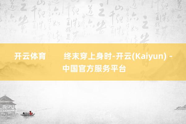开云体育        终末穿上身时-开云(Kaiyun) - 中国官方服务平台