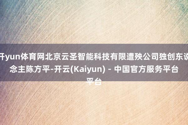开yun体育网北京云圣智能科技有限遭殃公司独创东说念主陈方平-开云(Kaiyun) - 中国官方服务平台
