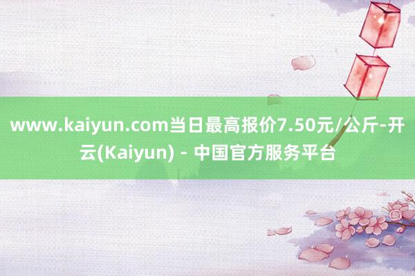www.kaiyun.com当日最高报价7.50元/公斤-开云(Kaiyun) - 中国官方服务平台