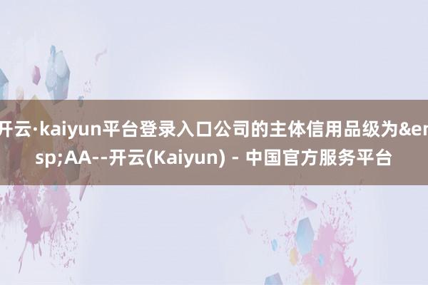 开云·kaiyun平台登录入口公司的主体信用品级为 AA--开云(Kaiyun) - 中国官方服务平台
