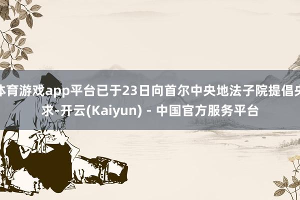 体育游戏app平台已于23日向首尔中央地法子院提倡央求-开云(Kaiyun) - 中国官方服务平台