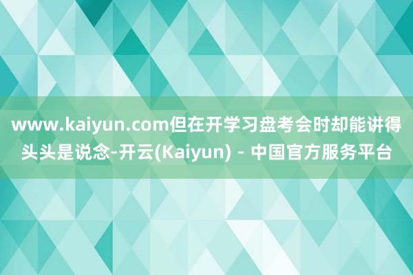 www.kaiyun.com但在开学习盘考会时却能讲得头头是说念-开云(Kaiyun) - 中国官方服务平台