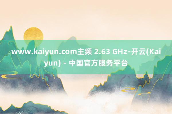 www.kaiyun.com主频 2.63 GHz-开云(Kaiyun) - 中国官方服务平台