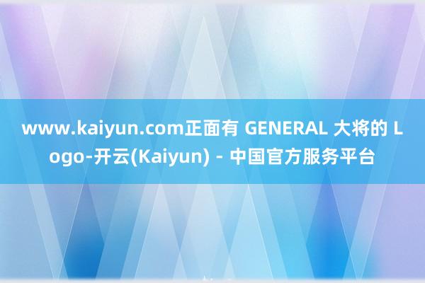 www.kaiyun.com正面有 GENERAL 大将的 Logo-开云(Kaiyun) - 中国官方服务平台