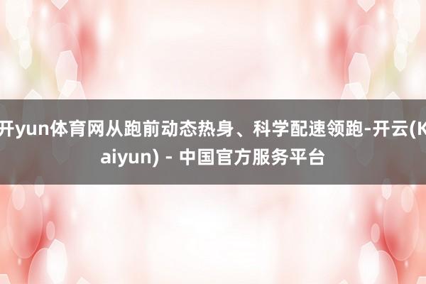 开yun体育网从跑前动态热身、科学配速领跑-开云(Kaiyun) - 中国官方服务平台
