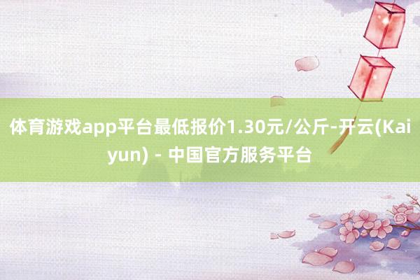 体育游戏app平台最低报价1.30元/公斤-开云(Kaiyun) - 中国官方服务平台