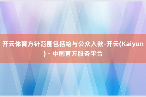 开云体育方针范围包括给与公众入款-开云(Kaiyun) - 中国官方服务平台
