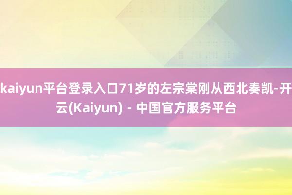 kaiyun平台登录入口71岁的左宗棠刚从西北奏凯-开云(Kaiyun) - 中国官方服务平台