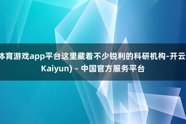 体育游戏app平台这里藏着不少锐利的科研机构-开云(Kaiyun) - 中国官方服务平台