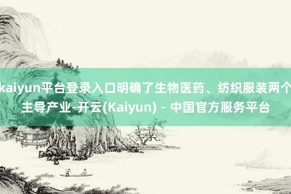 kaiyun平台登录入口明确了生物医药、纺织服装两个主导产业-开云(Kaiyun) - 中国官方服务平台