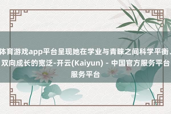 体育游戏app平台呈现她在学业与青睐之间科学平衡、双向成长的宽泛-开云(Kaiyun) - 中国官方服务平台