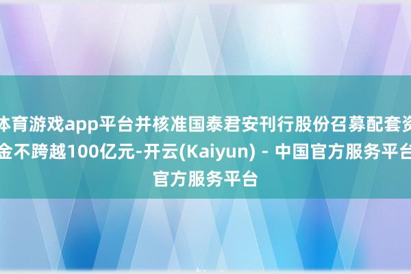 体育游戏app平台并核准国泰君安刊行股份召募配套资金不跨越100亿元-开云(Kaiyun) - 中国官方服务平台