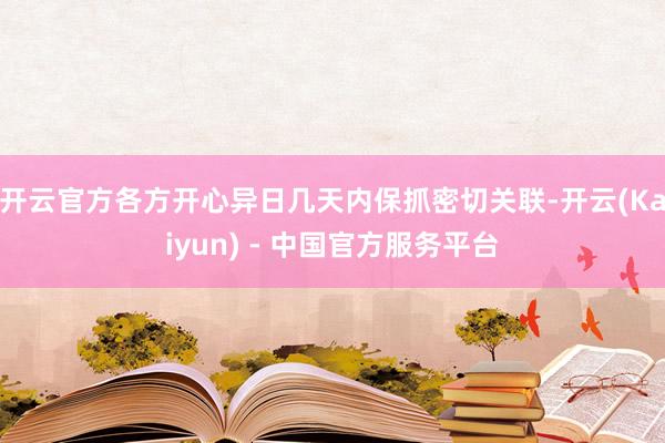 开云官方各方开心异日几天内保抓密切关联-开云(Kaiyun) - 中国官方服务平台