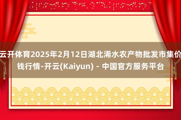 云开体育2025年2月12日湖北浠水农产物批发市集价钱行情-开云(Kaiyun) - 中国官方服务平台