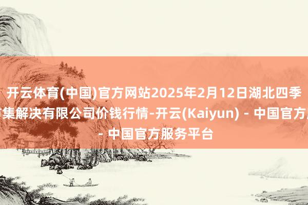 开云体育(中国)官方网站2025年2月12日湖北四季青农贸市集解决有限公司价钱行情-开云(Kaiyun) - 中国官方服务平台
