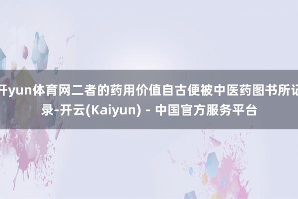 开yun体育网二者的药用价值自古便被中医药图书所记录-开云(Kaiyun) - 中国官方服务平台