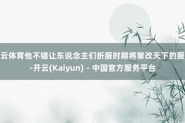 开云体育他不错让东说念主们折服时期将窜改天下的服务-开云(Kaiyun) - 中国官方服务平台