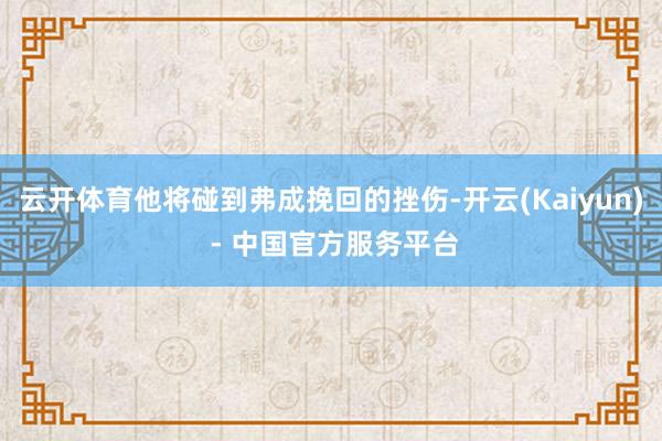 云开体育他将碰到弗成挽回的挫伤-开云(Kaiyun) - 中国官方服务平台