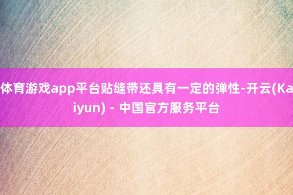体育游戏app平台贴缝带还具有一定的弹性-开云(Kaiyun) - 中国官方服务平台