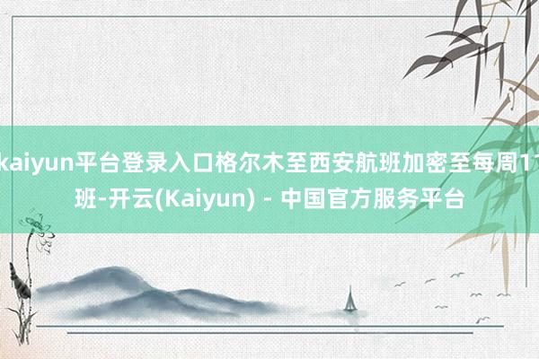 kaiyun平台登录入口格尔木至西安航班加密至每周11班-开云(Kaiyun) - 中国官方服务平台