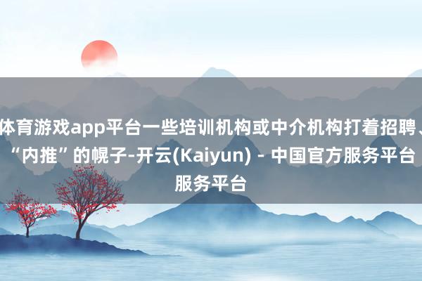 体育游戏app平台一些培训机构或中介机构打着招聘、“内推”的幌子-开云(Kaiyun) - 中国官方服务平台