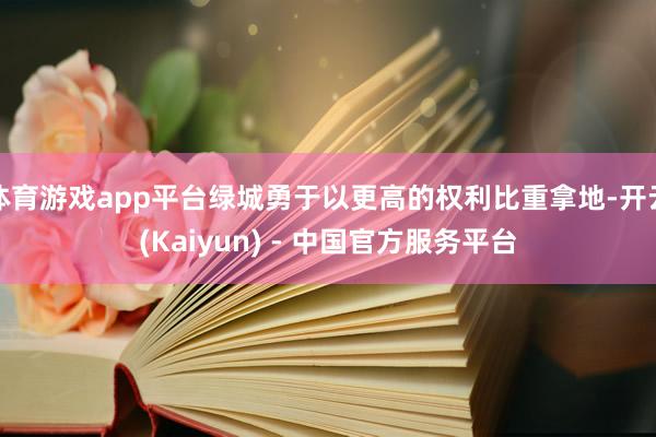 体育游戏app平台绿城勇于以更高的权利比重拿地-开云(Kaiyun) - 中国官方服务平台