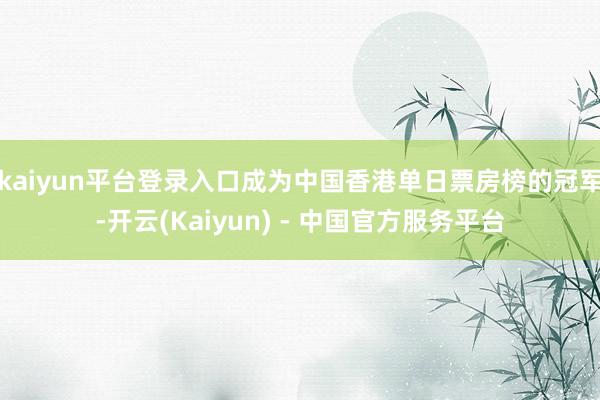 kaiyun平台登录入口成为中国香港单日票房榜的冠军-开云(Kaiyun) - 中国官方服务平台