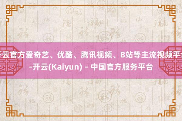 开云官方爱奇艺、优酷、腾讯视频、B站等主流视频平台-开云(Kaiyun) - 中国官方服务平台