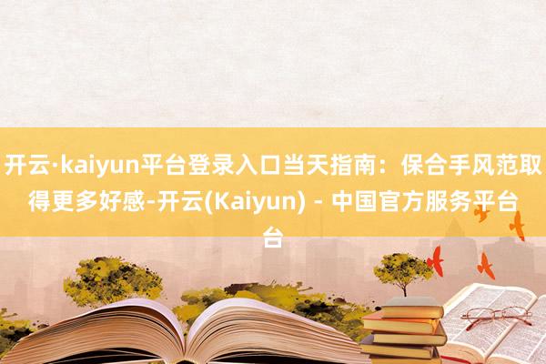 开云·kaiyun平台登录入口当天指南：保合手风范取得更多好感-开云(Kaiyun) - 中国官方服务平台