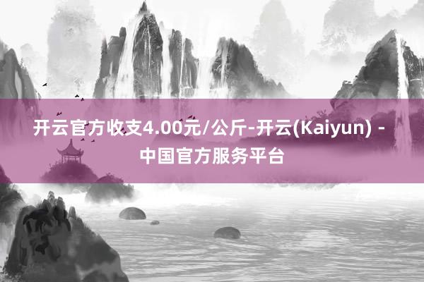 开云官方收支4.00元/公斤-开云(Kaiyun) - 中国官方服务平台