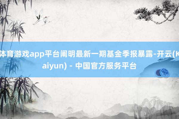 体育游戏app平台阐明最新一期基金季报暴露-开云(Kaiyun) - 中国官方服务平台