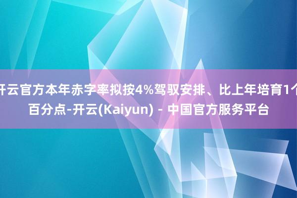 开云官方本年赤字率拟按4%驾驭安排、比上年培育1个百分点-开云(Kaiyun) - 中国官方服务平台