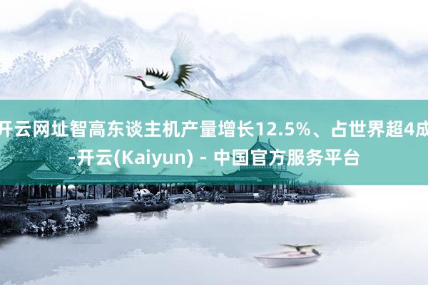 开云网址智高东谈主机产量增长12.5%、占世界超4成-开云(Kaiyun) - 中国官方服务平台
