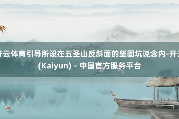 开云体育引导所设在五圣山反斜面的坚固坑说念内-开云(Kaiyun) - 中国官方服务平台