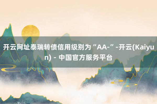 开云网址泰瑞转债信用级别为“AA-”-开云(Kaiyun) - 中国官方服务平台