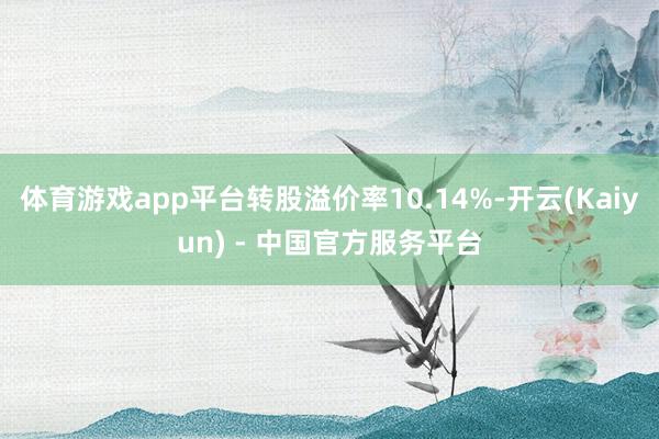 体育游戏app平台转股溢价率10.14%-开云(Kaiyun) - 中国官方服务平台