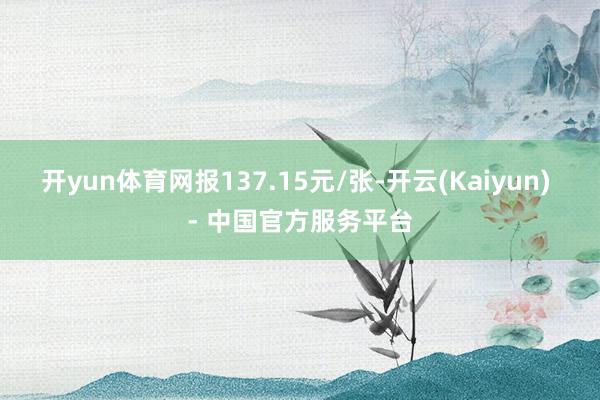 开yun体育网报137.15元/张-开云(Kaiyun) - 中国官方服务平台