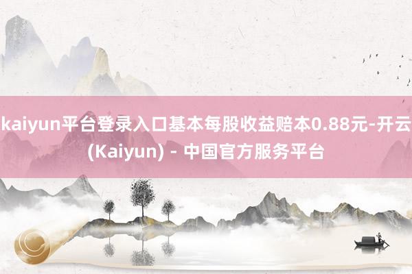 kaiyun平台登录入口基本每股收益赔本0.88元-开云(Kaiyun) - 中国官方服务平台