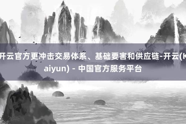 开云官方更冲击交易体系、基础要害和供应链-开云(Kaiyun) - 中国官方服务平台