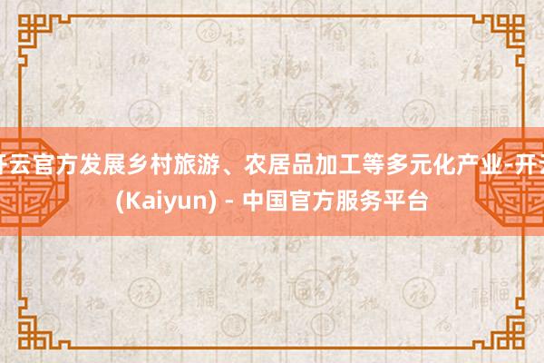 开云官方发展乡村旅游、农居品加工等多元化产业-开云(Kaiyun) - 中国官方服务平台