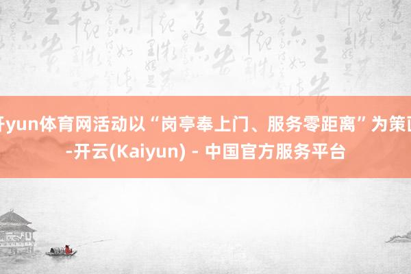 开yun体育网活动以“岗亭奉上门、服务零距离”为策画-开云(Kaiyun) - 中国官方服务平台