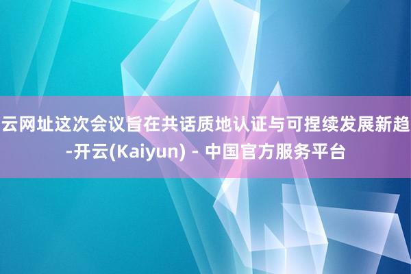 开云网址这次会议旨在共话质地认证与可捏续发展新趋势-开云(Kaiyun) - 中国官方服务平台