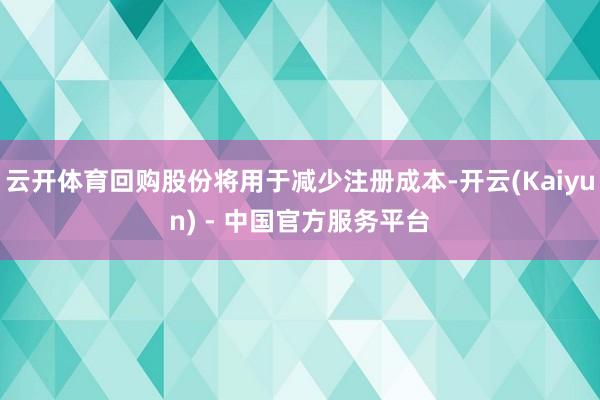 云开体育回购股份将用于减少注册成本-开云(Kaiyun) - 中国官方服务平台