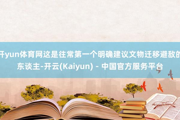 开yun体育网这是往常第一个明确建议文物迁移避敌的东谈主-开云(Kaiyun) - 中国官方服务平台