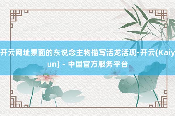 开云网址票面的东说念主物描写活龙活现-开云(Kaiyun) - 中国官方服务平台