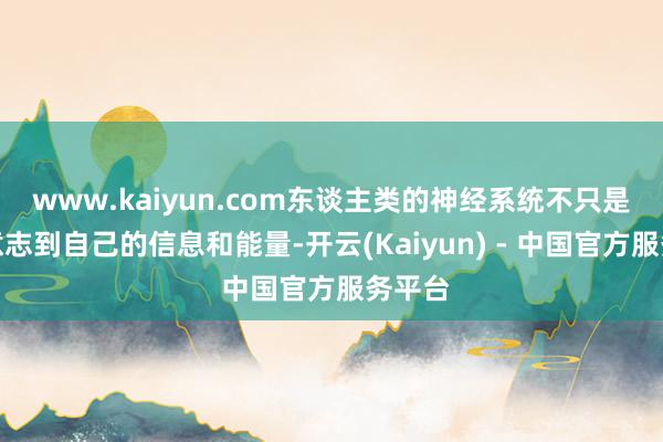 www.kaiyun.com东谈主类的神经系统不只是能够意志到自己的信息和能量-开云(Kaiyun) - 中国官方服务平台