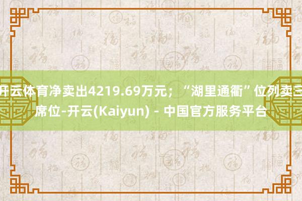 开云体育净卖出4219.69万元；“湖里通衢”位列卖三席位-开云(Kaiyun) - 中国官方服务平台