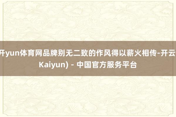 开yun体育网品牌别无二致的作风得以薪火相传-开云(Kaiyun) - 中国官方服务平台